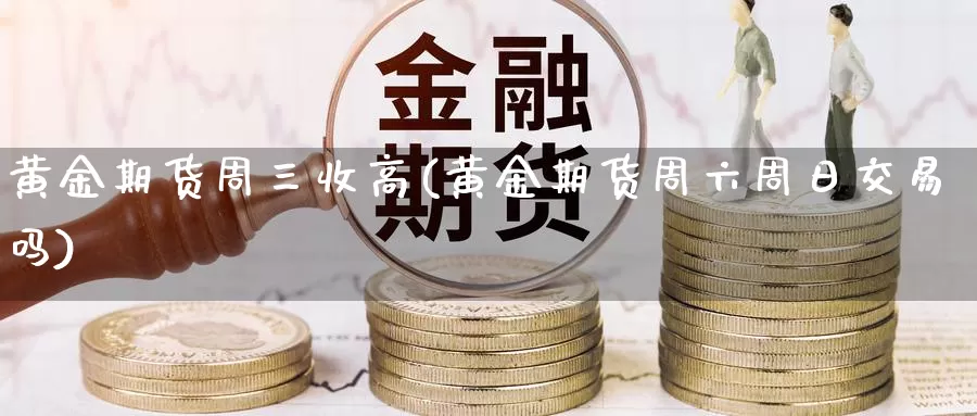 黄金期货周三收高(黄金期货周六周日交易吗)_https://www.hbxsqx.com_白银期货直播室_第1张