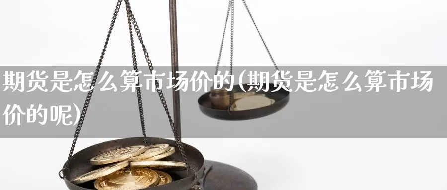 期货是怎么算市场价的(期货是怎么算市场价的呢)_https://www.hbxsqx.com_白银期货直播间_第1张