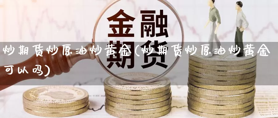 炒期货炒原油炒黄金(炒期货炒原油炒黄金可以吗)_https://www.hbxsqx.com_白银期货直播室_第1张