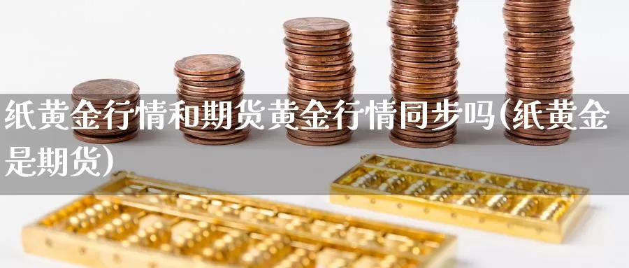 纸黄金行情和期货黄金行情同步吗(纸黄金是期货)_https://www.hbxsqx.com_白银期货手续费_第1张