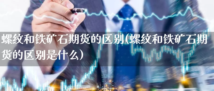 螺纹和铁矿石期货的区别(螺纹和铁矿石期货的区别是什么)_https://www.hbxsqx.com_白银期货直播室_第1张