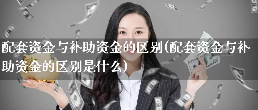 配套资金与补助资金的区别(配套资金与补助资金的区别是什么)_https://www.hbxsqx.com_白银期货手续费_第1张