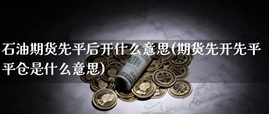 石油期货先平后开什么意思(期货先开先平平仓是什么意思)_https://www.hbxsqx.com_白银期货直播间_第1张