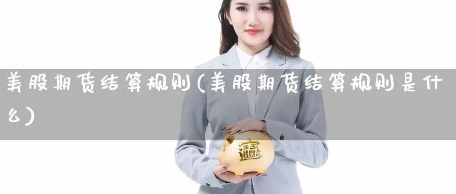 美股期货结算规则(美股期货结算规则是什么)_https://www.hbxsqx.com_白银期货直播室_第1张