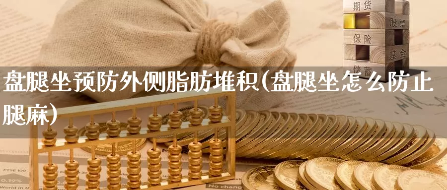 盘腿坐预防外侧脂肪堆积(盘腿坐怎么防止腿麻)_https://www.hbxsqx.com_白银期货手续费_第1张