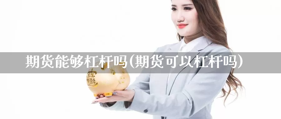 期货能够杠杆吗(期货可以杠杆吗)_https://www.hbxsqx.com_白银期货直播间_第1张