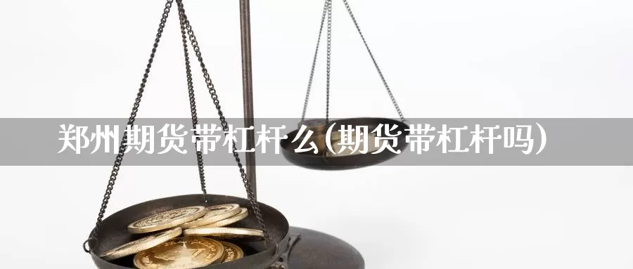 郑州期货带杠杆么(期货带杠杆吗)_https://www.hbxsqx.com_白银期货直播室_第1张