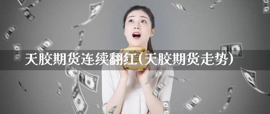 天胶期货连续翻红(天胶期货走势)_https://www.hbxsqx.com_白银期货手续费_第1张