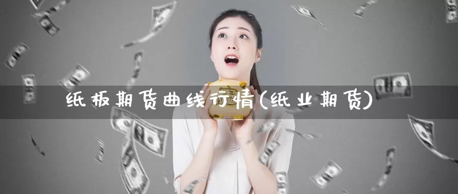 纸板期货曲线行情(纸业期货)_https://www.hbxsqx.com_白银期货手续费_第1张