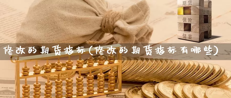 修改的期货指标(修改的期货指标有哪些)_https://www.hbxsqx.com_白银期货直播室_第1张