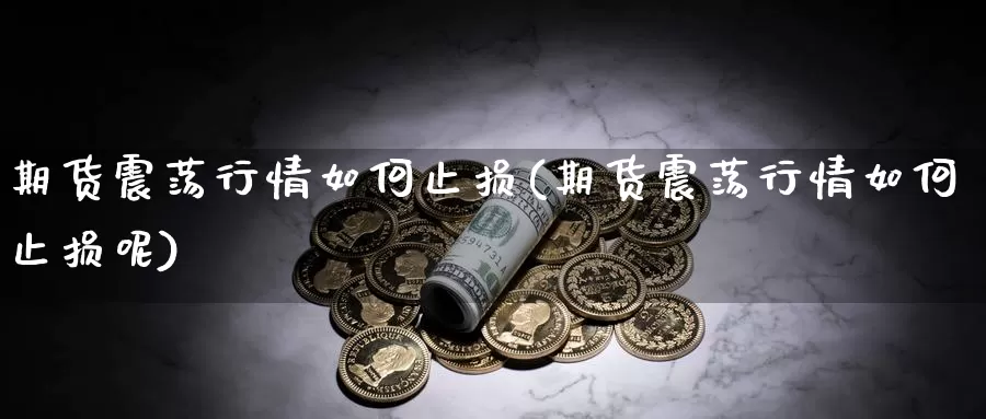 期货震荡行情如何止损(期货震荡行情如何止损呢)_https://www.hbxsqx.com_白银期货手续费_第1张