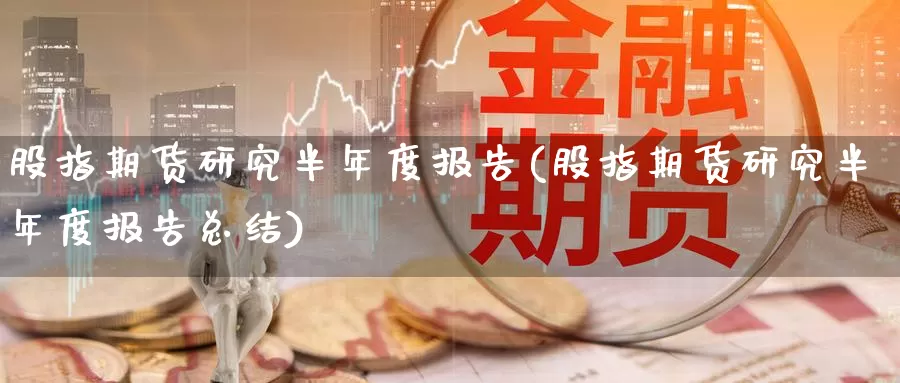 股指期货研究半年度报告(股指期货研究半年度报告总结)_https://www.hbxsqx.com_白银期货手续费_第1张