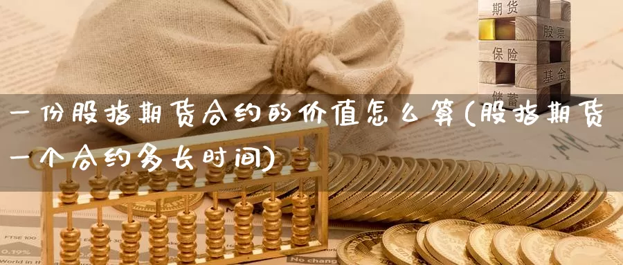 一份股指期货合约的价值怎么算(股指期货一个合约多长时间)_https://www.hbxsqx.com_白银期货直播间_第1张