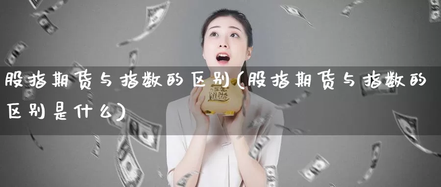 股指期货与指数的区别(股指期货与指数的区别是什么)_https://www.hbxsqx.com_白银期货手续费_第1张