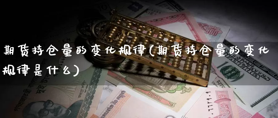 期货持仓量的变化规律(期货持仓量的变化规律是什么)_https://www.hbxsqx.com_白银期货直播室_第1张