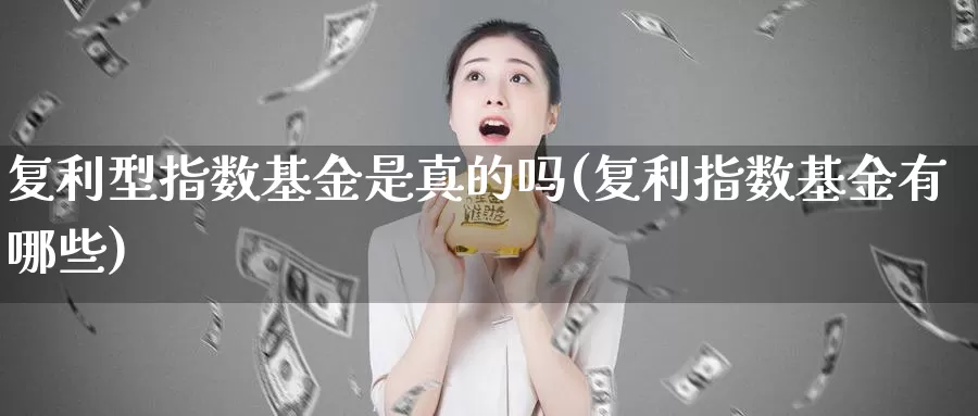 复利型指数基金是真的吗(复利指数基金有哪些)_https://www.hbxsqx.com_白银期货手续费_第1张