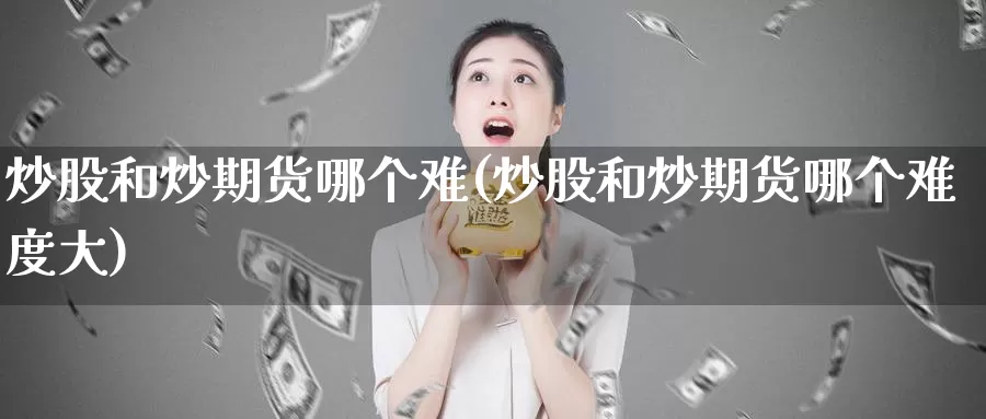 炒股和炒期货哪个难(炒股和炒期货哪个难度大)_https://www.hbxsqx.com_白银期货直播室_第1张