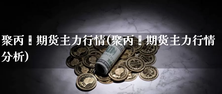 聚丙烯期货主力行情(聚丙烯期货主力行情分析)_https://www.hbxsqx.com_白银期货手续费_第1张