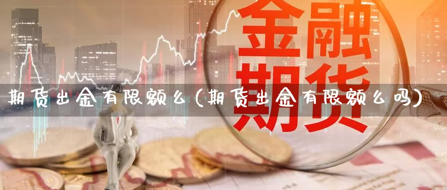 期货出金有限额么(期货出金有限额么吗)_https://www.hbxsqx.com_白银期货直播间_第1张