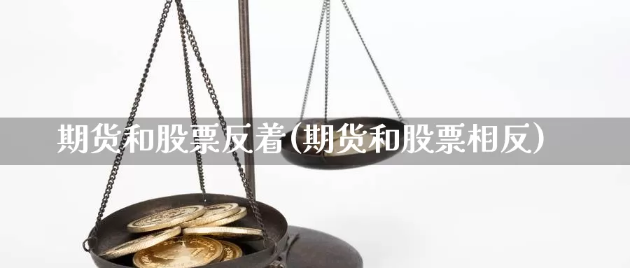 期货和股票反着(期货和股票相反)_https://www.hbxsqx.com_白银期货直播室_第1张