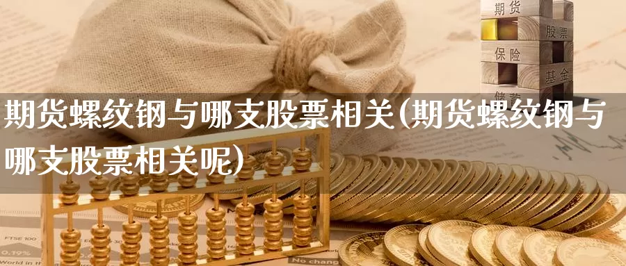 期货螺纹钢与哪支股票相关(期货螺纹钢与哪支股票相关呢)_https://www.hbxsqx.com_白银期货直播间_第1张