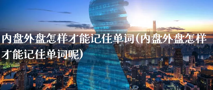 内盘外盘怎样才能记住单词(内盘外盘怎样才能记住单词呢)_https://www.hbxsqx.com_白银期货手续费_第1张