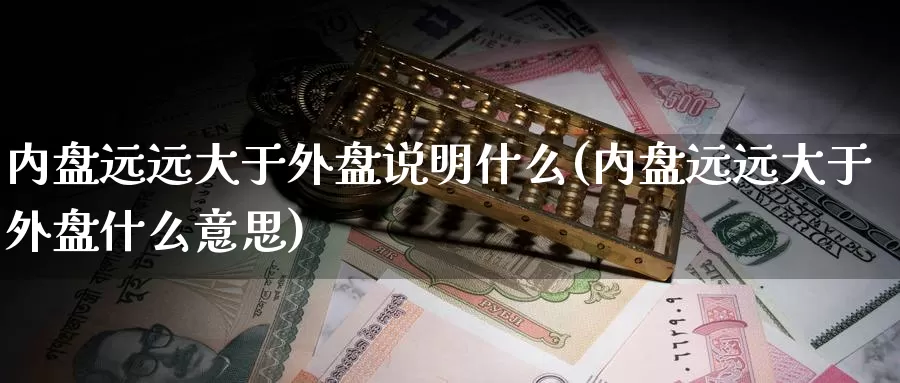 内盘远远大于外盘说明什么(内盘远远大于外盘什么意思)_https://www.hbxsqx.com_白银期货直播室_第1张