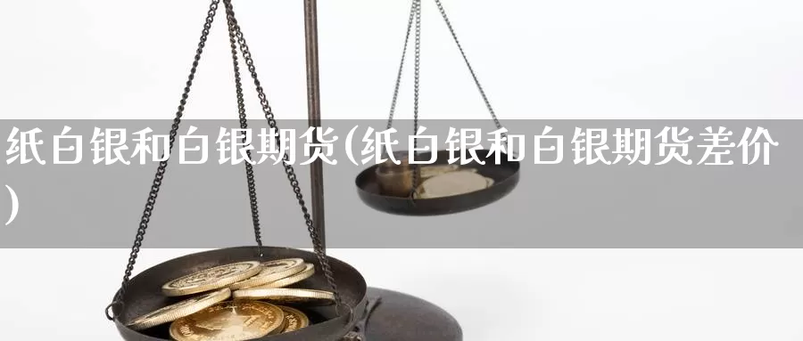 纸白银和白银期货(纸白银和白银期货差价)_https://www.hbxsqx.com_白银期货手续费_第1张