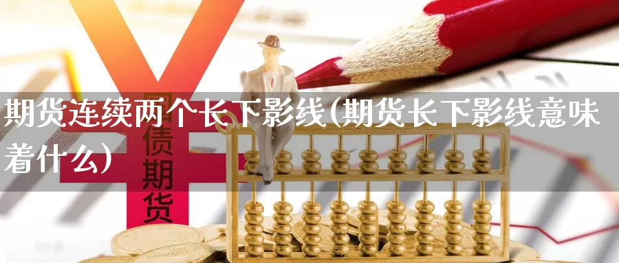 期货连续两个长下影线(期货长下影线意味着什么)_https://www.hbxsqx.com_白银期货手续费_第1张