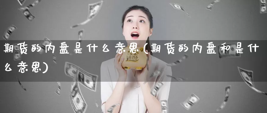 期货的内盘是什么意思(期货的内盘和是什么意思)_https://www.hbxsqx.com_白银期货直播室_第1张