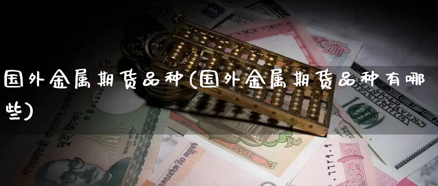 国外金属期货品种(国外金属期货品种有哪些)_https://www.hbxsqx.com_白银期货直播室_第1张