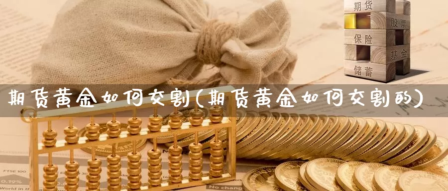 期货黄金如何交割(期货黄金如何交割的)_https://www.hbxsqx.com_白银期货直播间_第1张