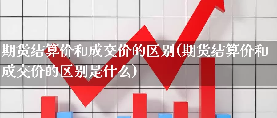 期货结算价和成交价的区别(期货结算价和成交价的区别是什么)_https://www.hbxsqx.com_白银期货手续费_第1张