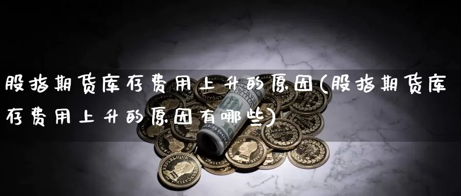 股指期货库存费用上升的原因(股指期货库存费用上升的原因有哪些)_https://www.hbxsqx.com_白银期货手续费_第1张