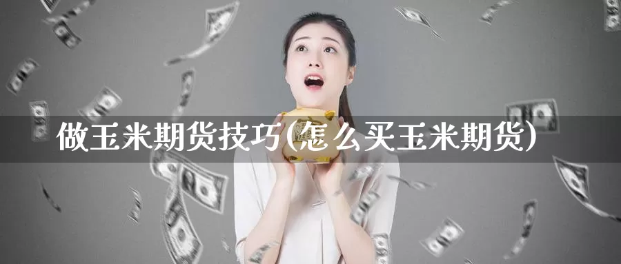 做玉米期货技巧(怎么买玉米期货)_https://www.hbxsqx.com_白银期货手续费_第1张